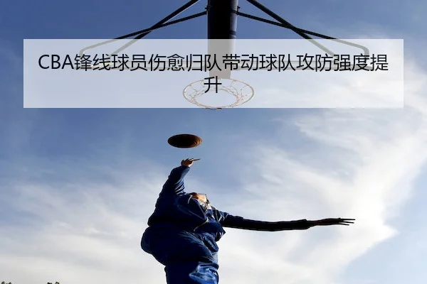 CBA锋线球员伤愈归队带动球队攻防强度提升