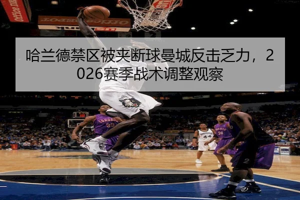 哈兰德禁区被夹断球曼城反击乏力,2026赛季战术调整观察(MacauLotto)